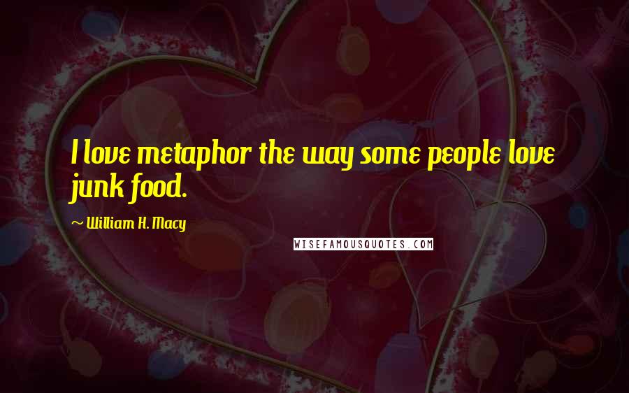 William H. Macy Quotes: I love metaphor the way some people love junk food.