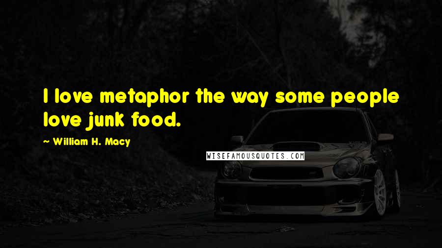 William H. Macy Quotes: I love metaphor the way some people love junk food.