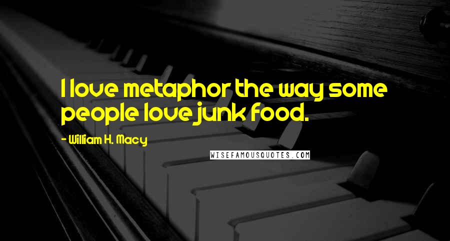 William H. Macy Quotes: I love metaphor the way some people love junk food.