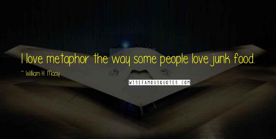 William H. Macy Quotes: I love metaphor the way some people love junk food.