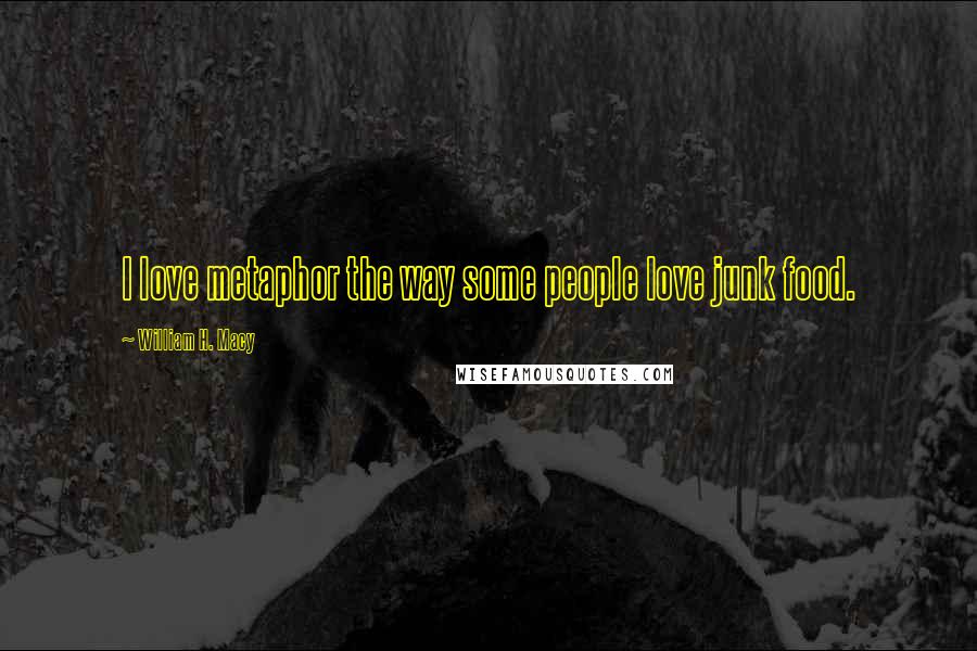 William H. Macy Quotes: I love metaphor the way some people love junk food.