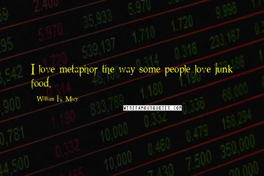 William H. Macy Quotes: I love metaphor the way some people love junk food.