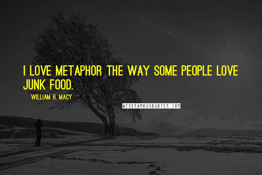 William H. Macy Quotes: I love metaphor the way some people love junk food.