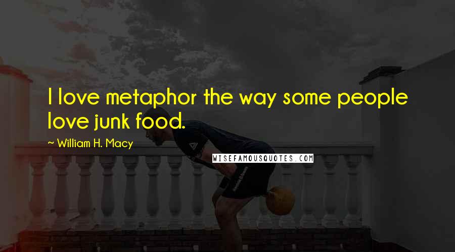 William H. Macy Quotes: I love metaphor the way some people love junk food.