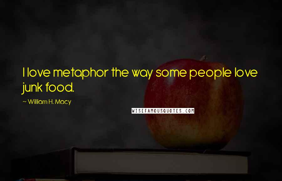 William H. Macy Quotes: I love metaphor the way some people love junk food.