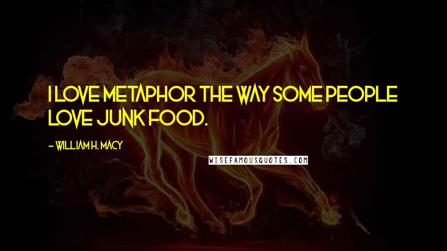 William H. Macy Quotes: I love metaphor the way some people love junk food.