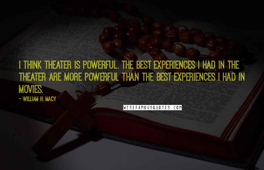 William H. Macy Quotes: I think theater is powerful. The best experiences I had in the theater are more powerful than the best experiences I had in movies.