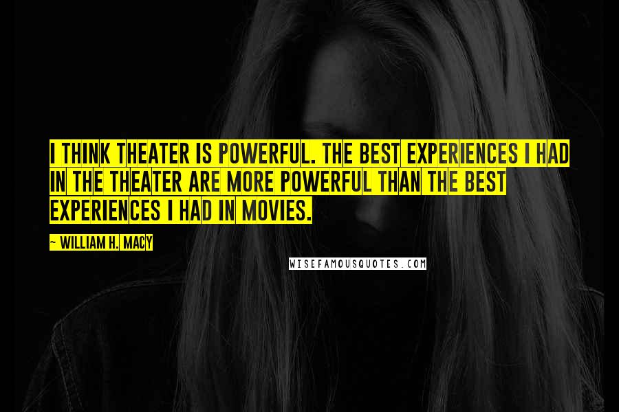 William H. Macy Quotes: I think theater is powerful. The best experiences I had in the theater are more powerful than the best experiences I had in movies.