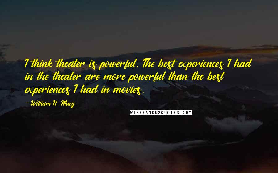 William H. Macy Quotes: I think theater is powerful. The best experiences I had in the theater are more powerful than the best experiences I had in movies.