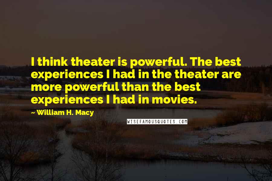 William H. Macy Quotes: I think theater is powerful. The best experiences I had in the theater are more powerful than the best experiences I had in movies.
