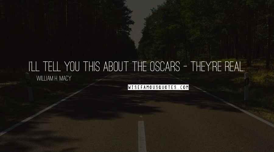 William H. Macy Quotes: I'll tell you this about the Oscars - they're real.