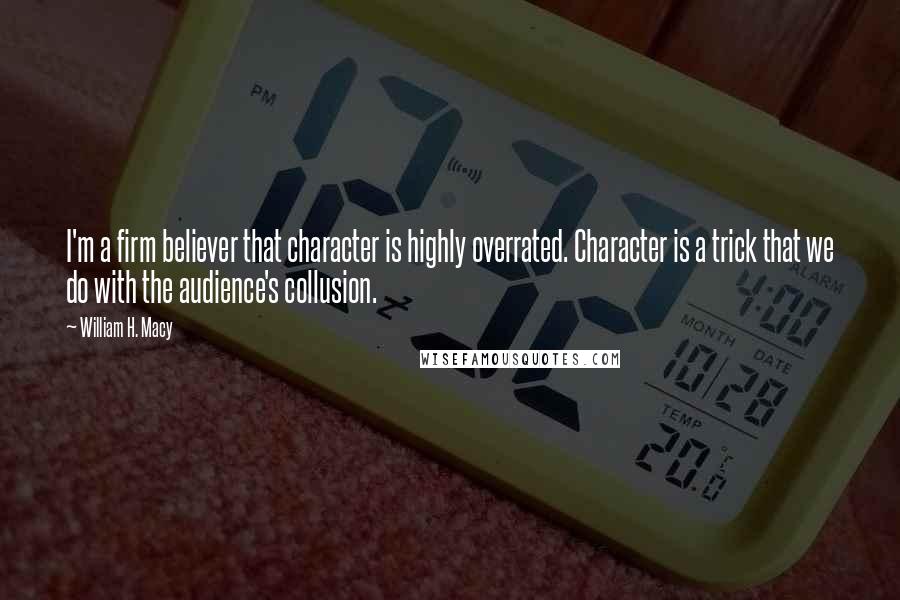 William H. Macy Quotes: I'm a firm believer that character is highly overrated. Character is a trick that we do with the audience's collusion.