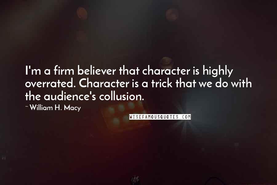 William H. Macy Quotes: I'm a firm believer that character is highly overrated. Character is a trick that we do with the audience's collusion.