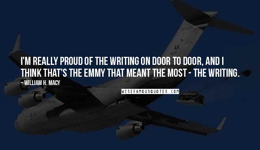 William H. Macy Quotes: I'm really proud of the writing on Door to Door, and I think that's the Emmy that meant the most - the writing.