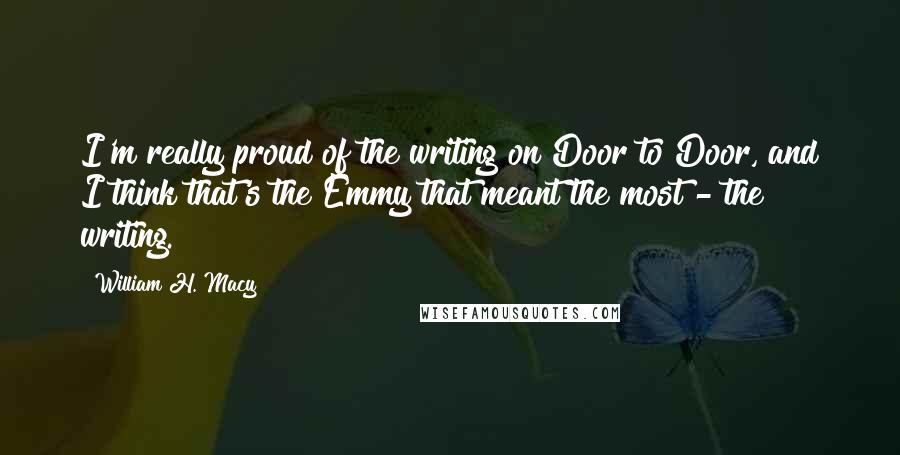 William H. Macy Quotes: I'm really proud of the writing on Door to Door, and I think that's the Emmy that meant the most - the writing.