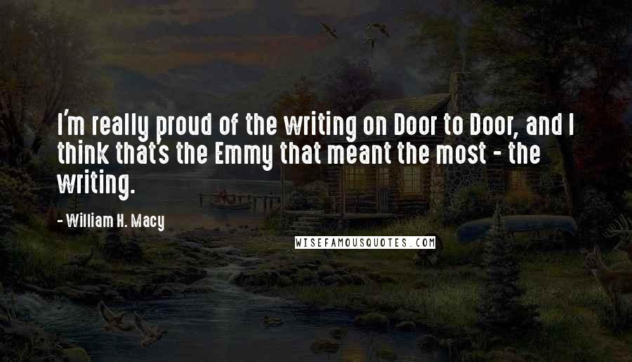 William H. Macy Quotes: I'm really proud of the writing on Door to Door, and I think that's the Emmy that meant the most - the writing.