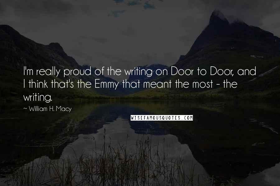 William H. Macy Quotes: I'm really proud of the writing on Door to Door, and I think that's the Emmy that meant the most - the writing.