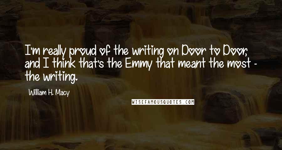 William H. Macy Quotes: I'm really proud of the writing on Door to Door, and I think that's the Emmy that meant the most - the writing.
