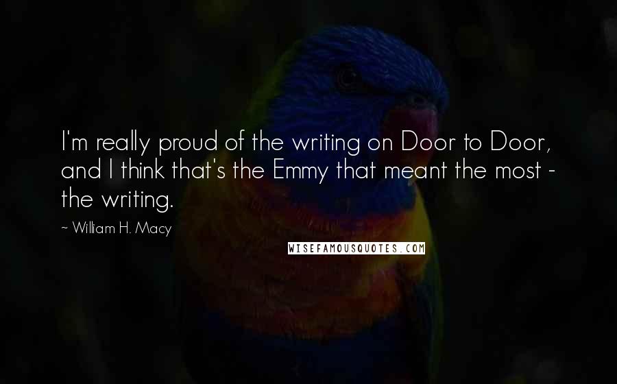 William H. Macy Quotes: I'm really proud of the writing on Door to Door, and I think that's the Emmy that meant the most - the writing.