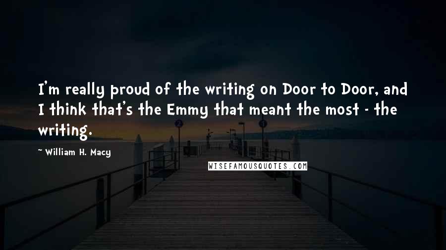 William H. Macy Quotes: I'm really proud of the writing on Door to Door, and I think that's the Emmy that meant the most - the writing.