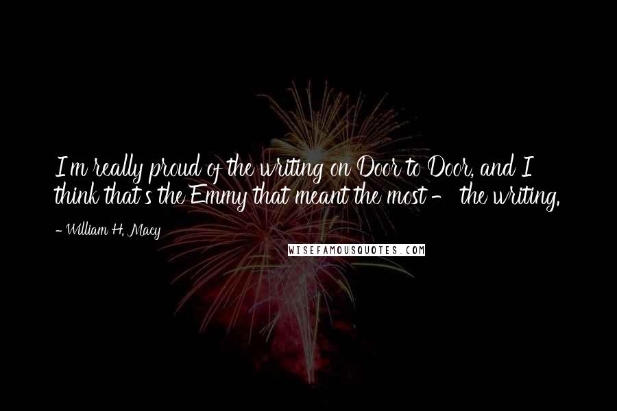 William H. Macy Quotes: I'm really proud of the writing on Door to Door, and I think that's the Emmy that meant the most - the writing.
