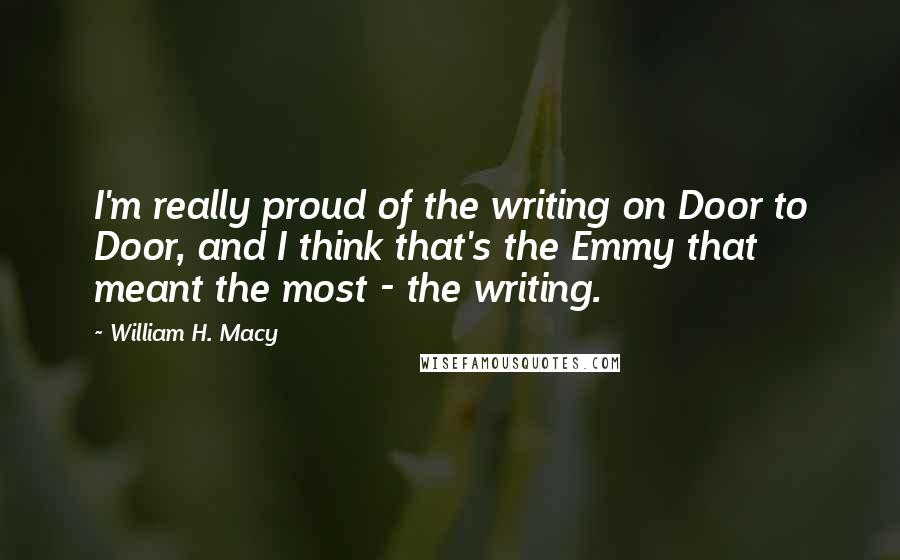 William H. Macy Quotes: I'm really proud of the writing on Door to Door, and I think that's the Emmy that meant the most - the writing.