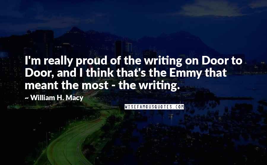 William H. Macy Quotes: I'm really proud of the writing on Door to Door, and I think that's the Emmy that meant the most - the writing.