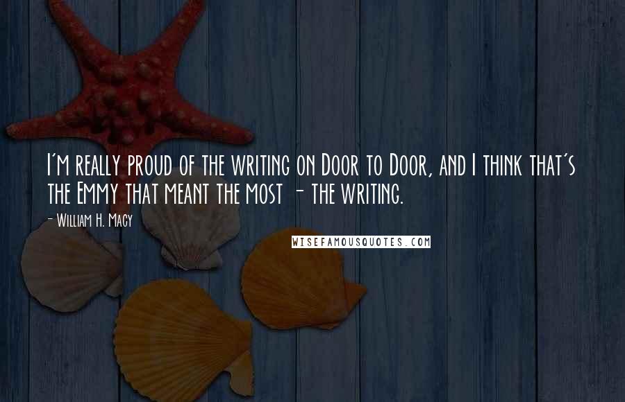 William H. Macy Quotes: I'm really proud of the writing on Door to Door, and I think that's the Emmy that meant the most - the writing.