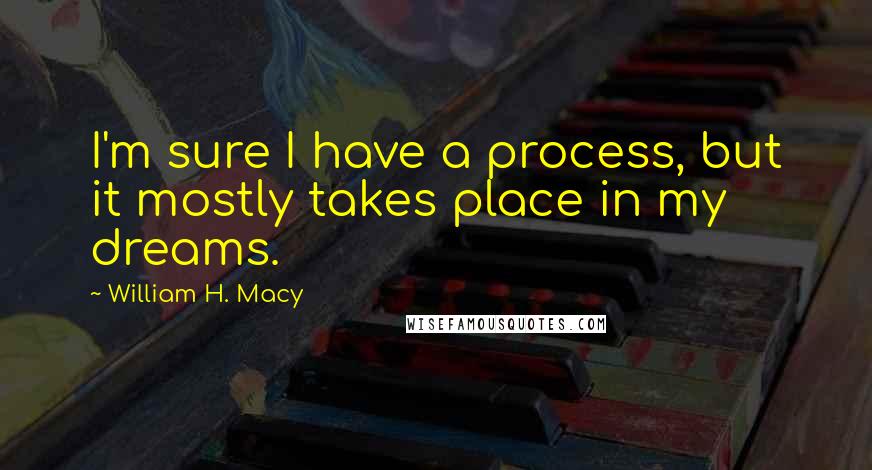 William H. Macy Quotes: I'm sure I have a process, but it mostly takes place in my dreams.