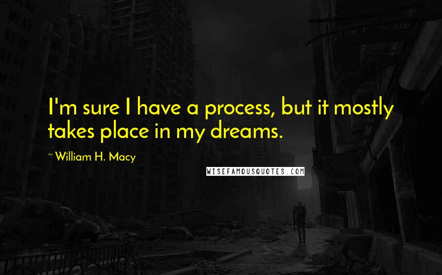 William H. Macy Quotes: I'm sure I have a process, but it mostly takes place in my dreams.