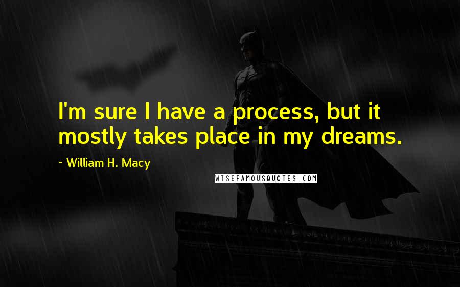 William H. Macy Quotes: I'm sure I have a process, but it mostly takes place in my dreams.