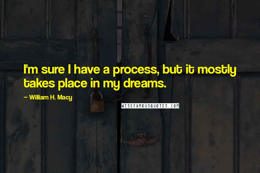 William H. Macy Quotes: I'm sure I have a process, but it mostly takes place in my dreams.