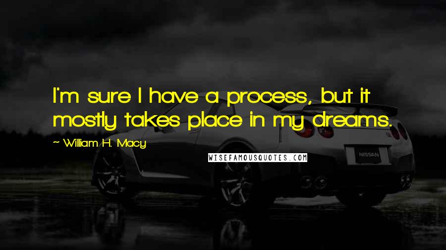 William H. Macy Quotes: I'm sure I have a process, but it mostly takes place in my dreams.