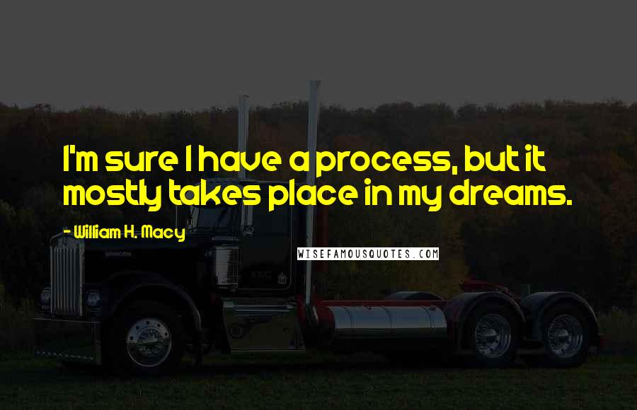 William H. Macy Quotes: I'm sure I have a process, but it mostly takes place in my dreams.
