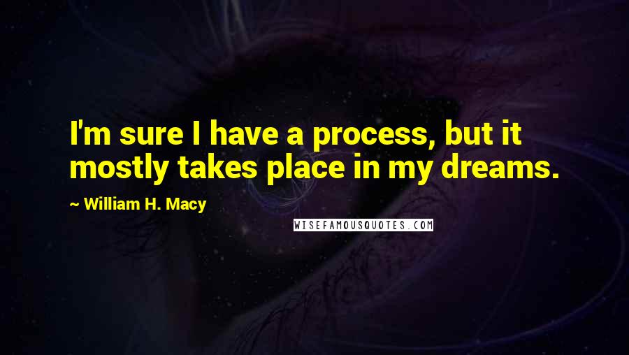 William H. Macy Quotes: I'm sure I have a process, but it mostly takes place in my dreams.