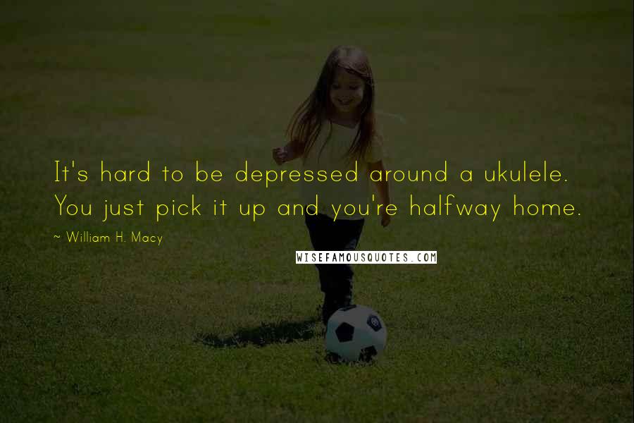 William H. Macy Quotes: It's hard to be depressed around a ukulele. You just pick it up and you're halfway home.