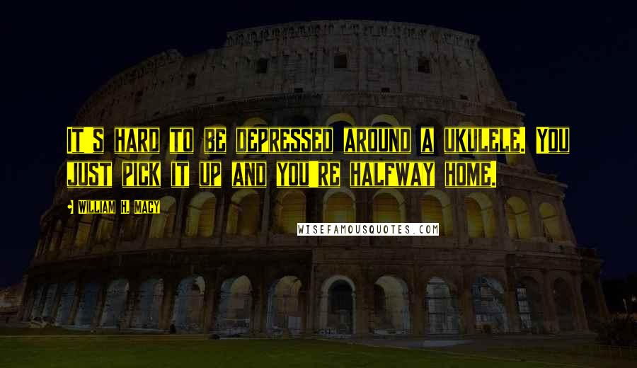 William H. Macy Quotes: It's hard to be depressed around a ukulele. You just pick it up and you're halfway home.