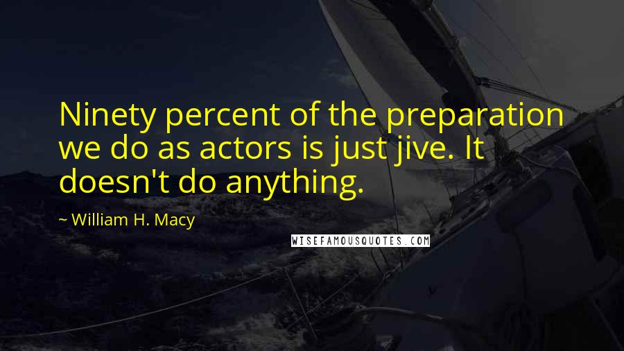 William H. Macy Quotes: Ninety percent of the preparation we do as actors is just jive. It doesn't do anything.