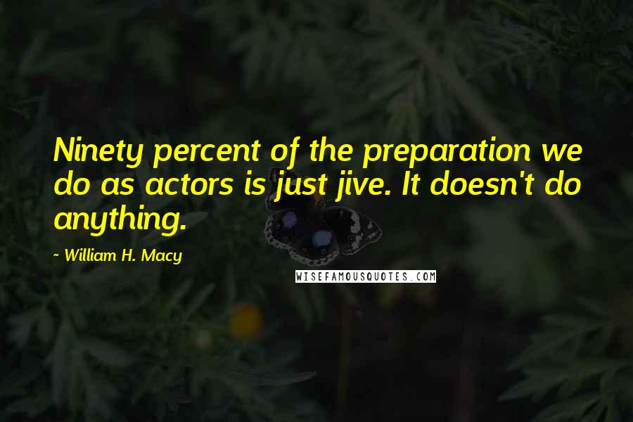 William H. Macy Quotes: Ninety percent of the preparation we do as actors is just jive. It doesn't do anything.