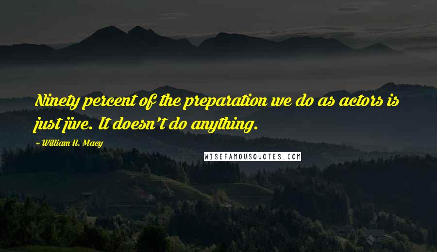 William H. Macy Quotes: Ninety percent of the preparation we do as actors is just jive. It doesn't do anything.