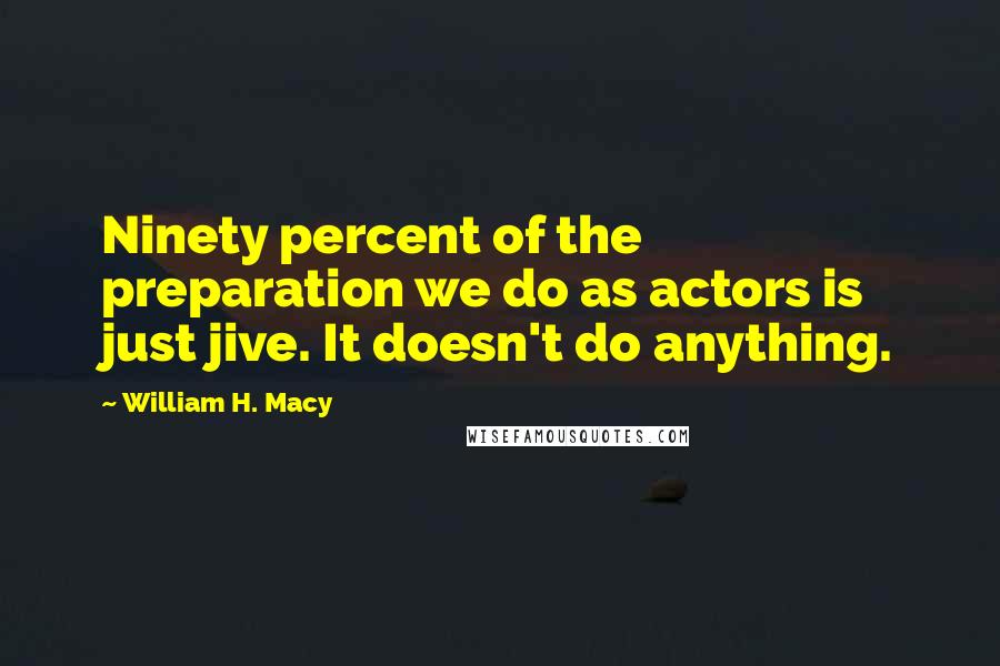 William H. Macy Quotes: Ninety percent of the preparation we do as actors is just jive. It doesn't do anything.