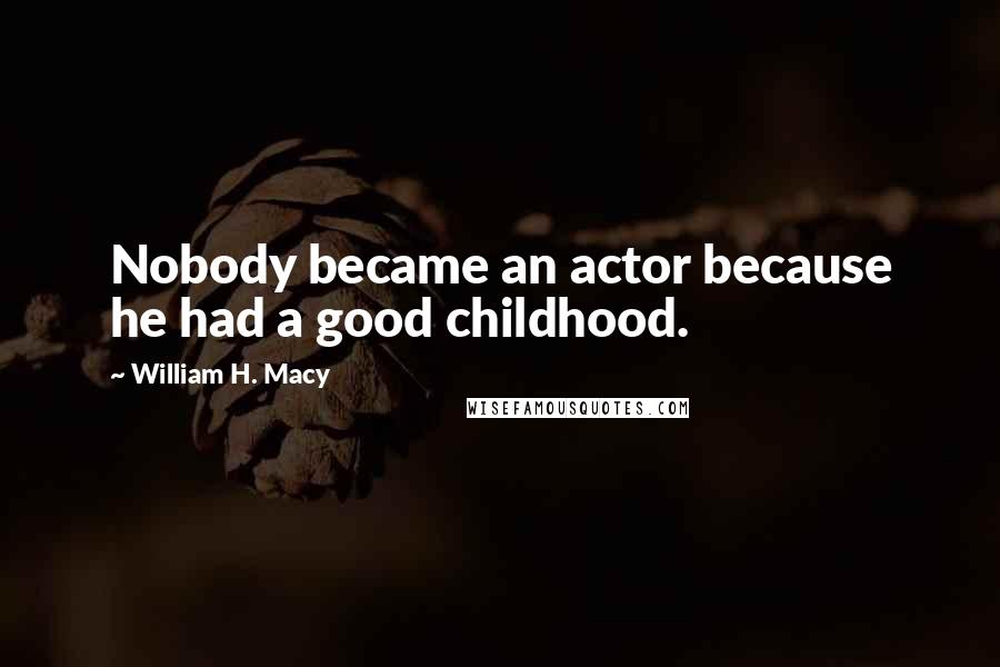 William H. Macy Quotes: Nobody became an actor because he had a good childhood.