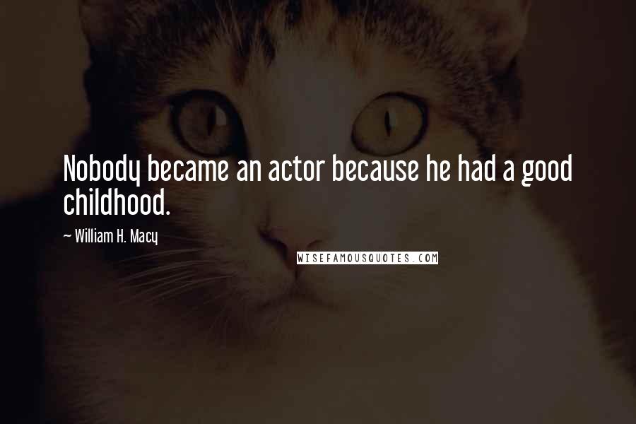 William H. Macy Quotes: Nobody became an actor because he had a good childhood.