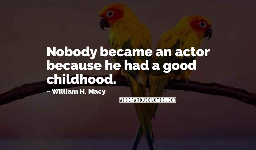 William H. Macy Quotes: Nobody became an actor because he had a good childhood.