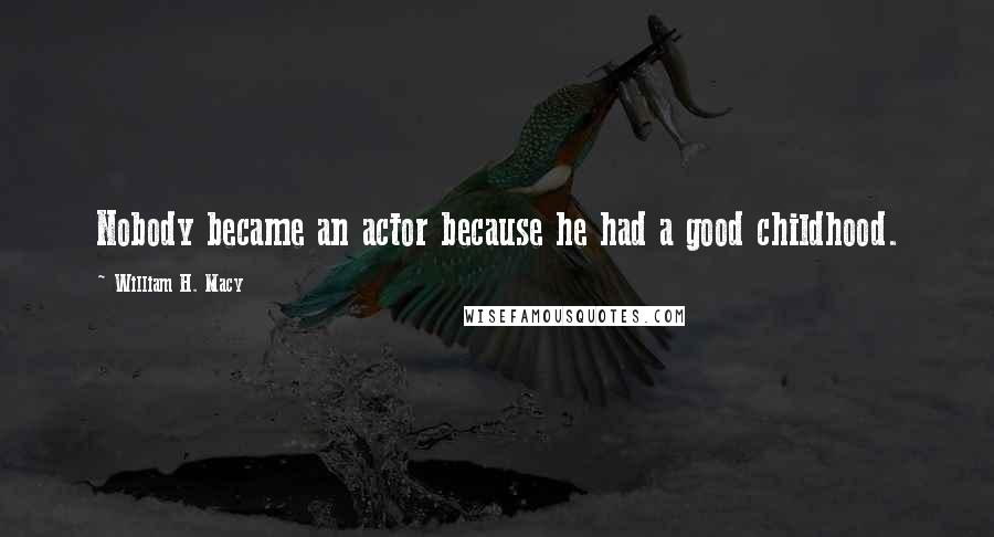 William H. Macy Quotes: Nobody became an actor because he had a good childhood.