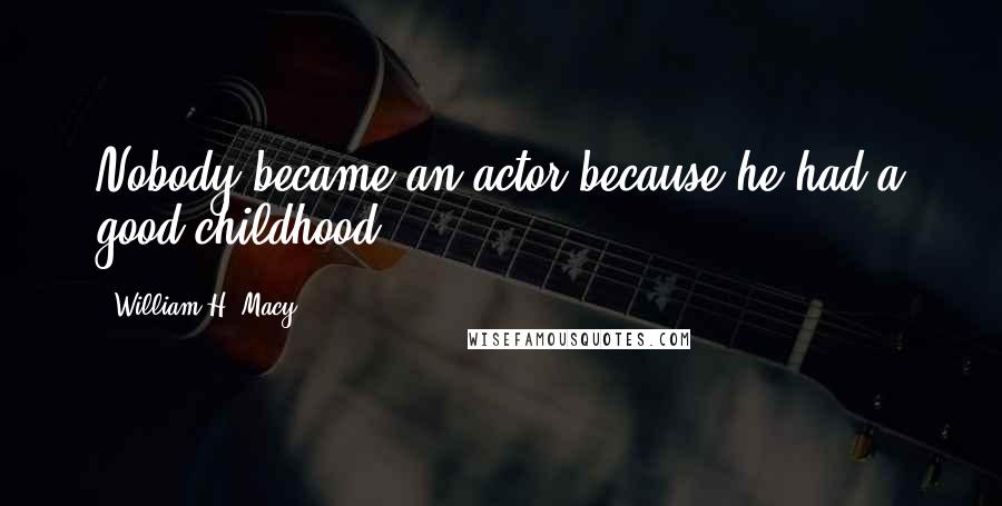 William H. Macy Quotes: Nobody became an actor because he had a good childhood.