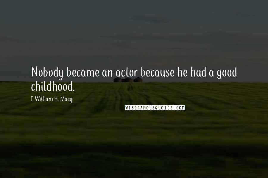 William H. Macy Quotes: Nobody became an actor because he had a good childhood.