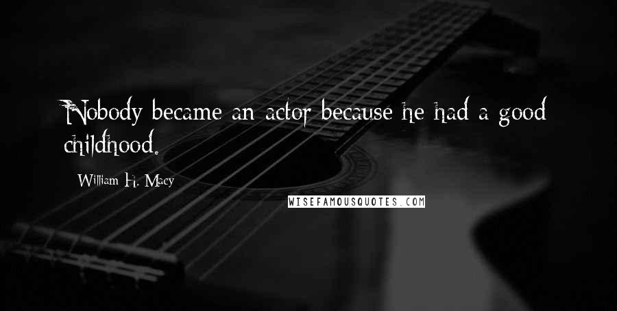 William H. Macy Quotes: Nobody became an actor because he had a good childhood.