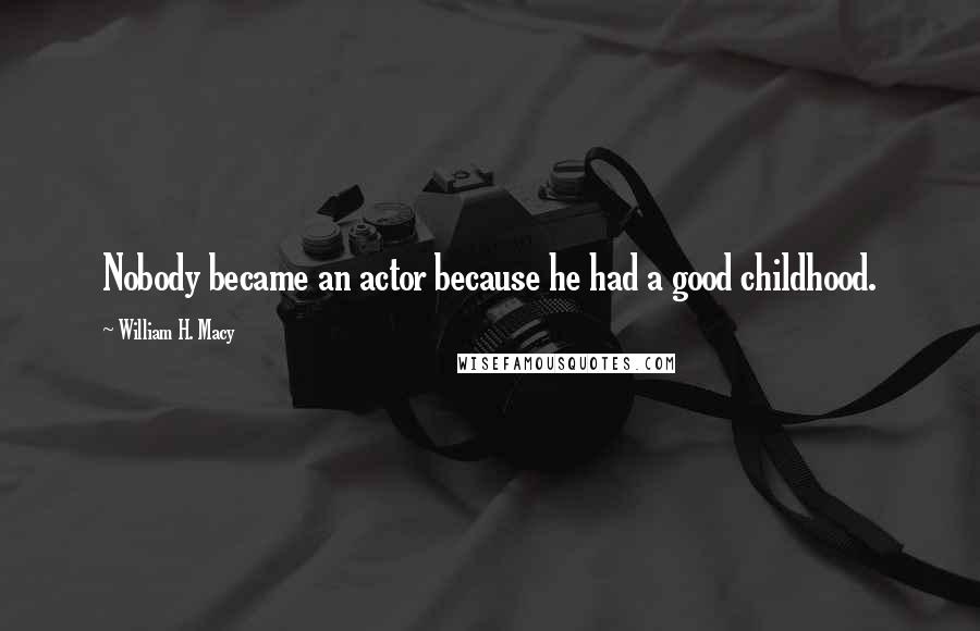 William H. Macy Quotes: Nobody became an actor because he had a good childhood.