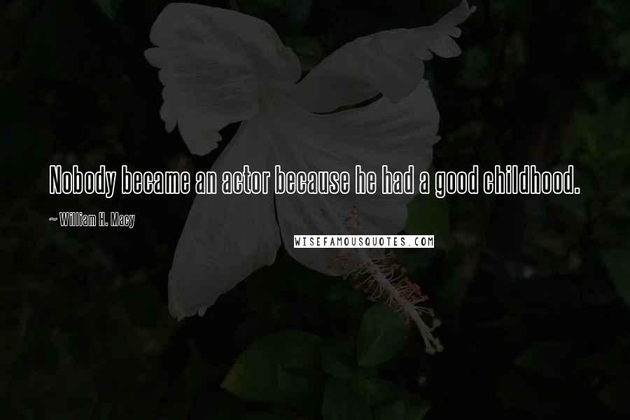 William H. Macy Quotes: Nobody became an actor because he had a good childhood.